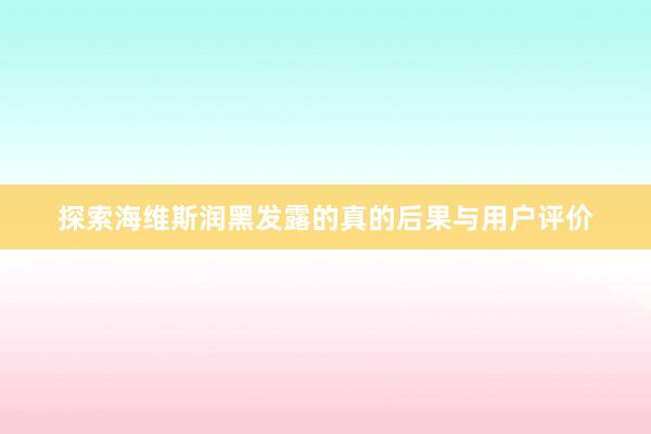 探索海维斯润黑发露的真的后果与用户评价