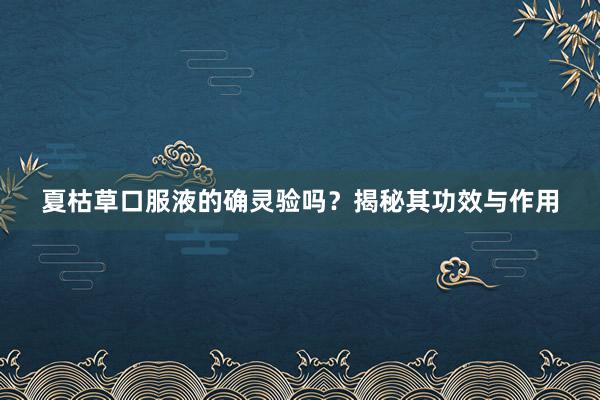 夏枯草口服液的确灵验吗？揭秘其功效与作用
